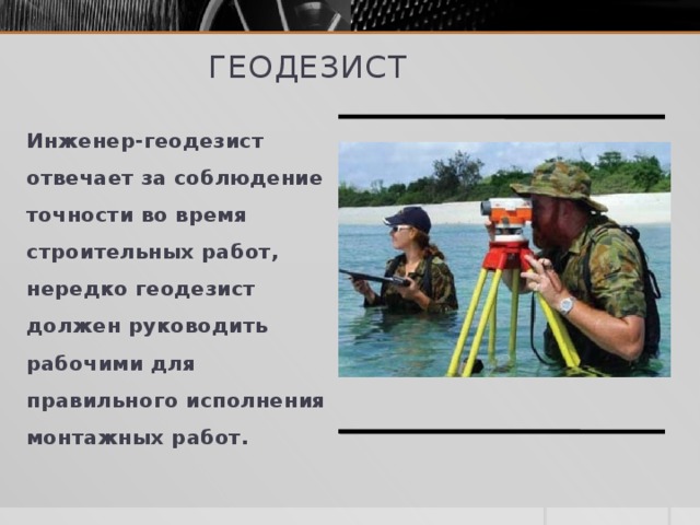 геодезист Инженер-геодезист отвечает за соблюдение точности во время строительных работ, нередко геодезист должен руководить рабочими для правильного исполнения монтажных работ.