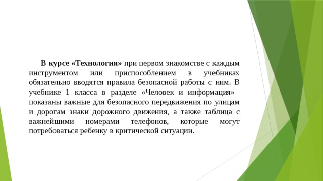 В курсе «Технология» при первом знакомстве с каждым инструментом или приспособлением в учебниках обязательно вводятся правила безопасной работы с ним. В учебнике 1 класса в разделе «Человек и информация» показаны важные для безопасного передвижения по улицам и дорогам знаки дорожного движения, а также таблица с важнейшими номерами телефонов, которые могут потребоваться ребенку в критической ситуации.