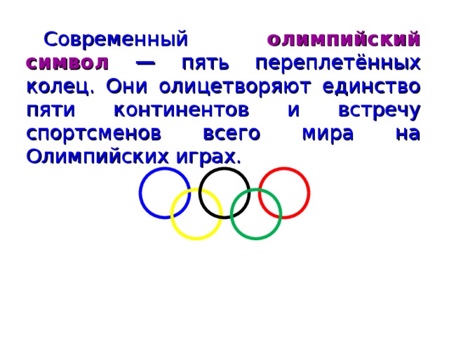 Современный олимпийский символ — пять переплетённых колец. Они олицетворяют единство пяти континентов и встречу спортсменов всего мира на Олимпийских играх.
