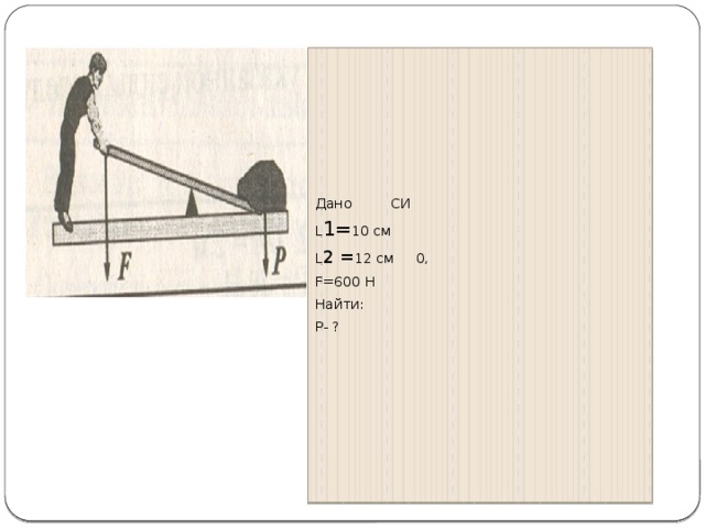 Дано СИ L 1= 10 см L 2 = 12 см 0, F=600 H Найти: P- ?