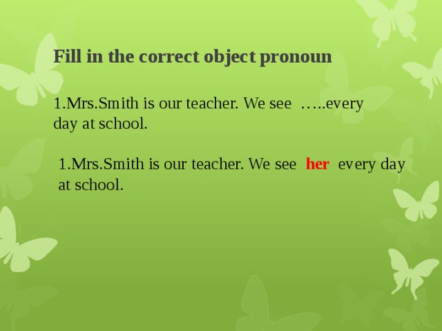 Fill in the correct object pronoun 1.Mrs.Smith is our teacher. We see …..every day at school. 1.Mrs.Smith is our teacher. We see her every day at school.