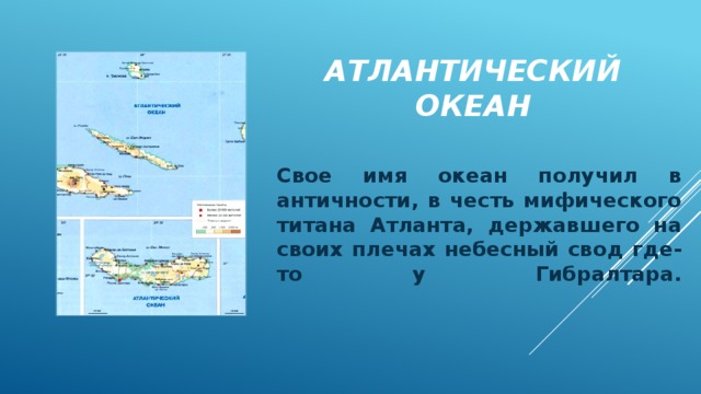 Атлантический океан Свое имя океан получил в античности, в честь мифического титана Атланта, державшего на своих плечах небесный свод где-то у Гибралтара.