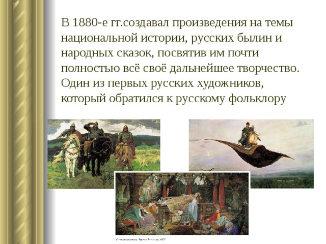 В 1880-е гг.создавал произведения на темы национальной истории, русских былин и народных сказок, посвятив им почти полностью всё своё дальнейшее творчество. Один из первых русских художников, который обратился к русскому фольклору