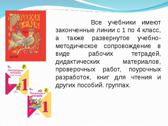 Все учебники имеют законченные линии с 1 по 4 класс, а также развернутое учебно-методическое сопровождение в виде рабочих тетрадей, дидактических материалов, проверочных работ, поурочных разработок, книг для чтения и других пособий. группах.