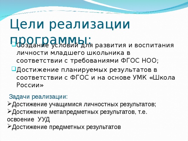 Цели реализации программы: Создание условий для развития и воспитания личности младшего школьника в соответствии с требованиями ФГОС НОО; Достижение планируемых результатов в соответствии с ФГОС и на основе УМК «Школа России»  Задачи реализации: