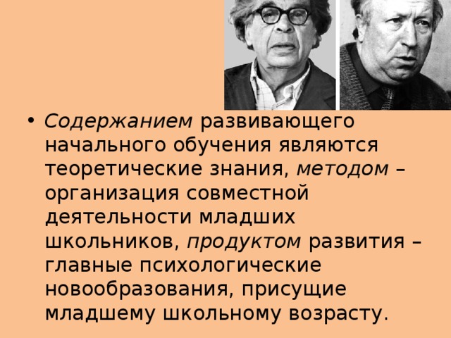 Содержанием развивающего начального обучения являются теоретические знания, методом – организация совместной деятельности младших школьников, продуктом развития – главные психологические новообразования, присущие младшему школьному возрасту.