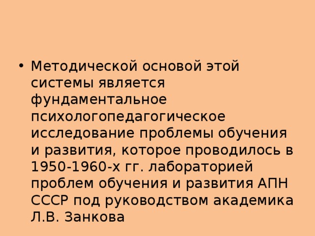 Методической основой этой системы является фундаментальное психологопедагогическое исследование проблемы обучения и развития, которое проводилось в 1950-1960-х гг. лабораторией проблем обучения и развития АПН СССР под руководством академика Л.В. Занкова