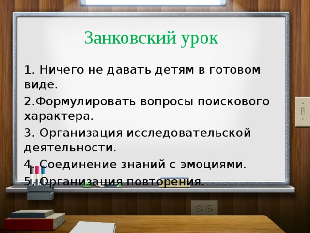 Занковский урок 1. Ничего не давать детям в готовом виде. 2.Формулировать вопросы поискового характера. 3. Организация исследовательской деятельности. 4. Соединение знаний с эмоциями. 5. Организация повторения.