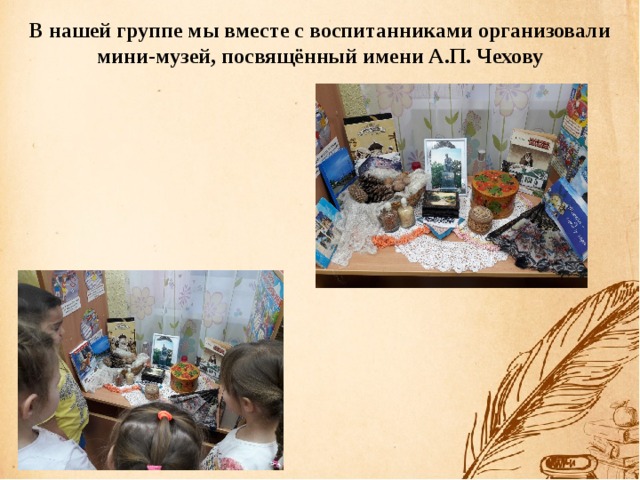 В нашей группе мы вместе с воспитанниками организовали мини-музей, посвящённый имени А.П. Чехову