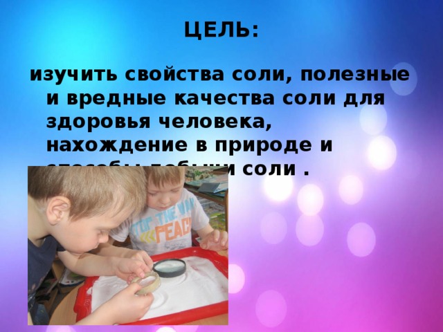 ЦЕЛЬ:   изучить свойства соли, полезные и вредные качества соли для здоровья человека, нахождение в природе и способы добычи соли .