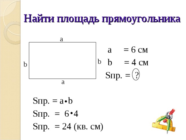 Найти площадь прямоугольника       a  = 6 см       b  = 4 см      S пр. =  ? S пр. = a  b S пр. = 6 4 S пр. = 2 4 (кв. см) a b b a . .
