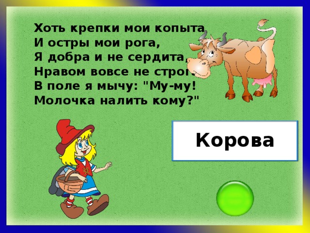 Хоть крепки мои копыта И остры мои рога, Я добра и не сердита, Нравом вовсе не строга. В поле я мычу: 