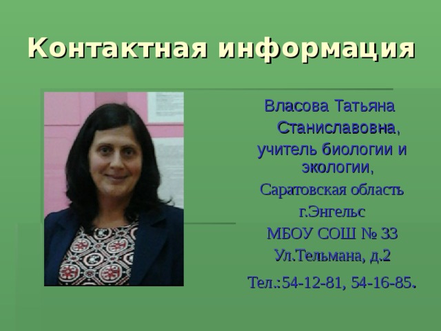 Контактная информация Власова Татьяна  Станиславовна, учитель биологии и экологии, Саратовская область г.Энгельс МБОУ СОШ № 33 Ул.Тельмана, д.2 Тел.:54-12-81, 54-16-85 .