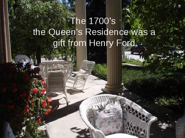 The 1700’s the Queen's Residence was a gift from Henry Ford.