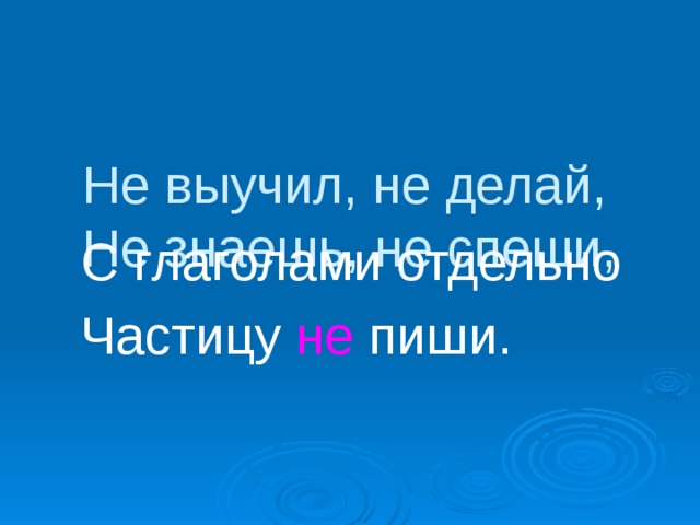 Не выучил, не делай,  Не знаешь, не спеши,  С глаголами отдельно  Частицу не пиши.