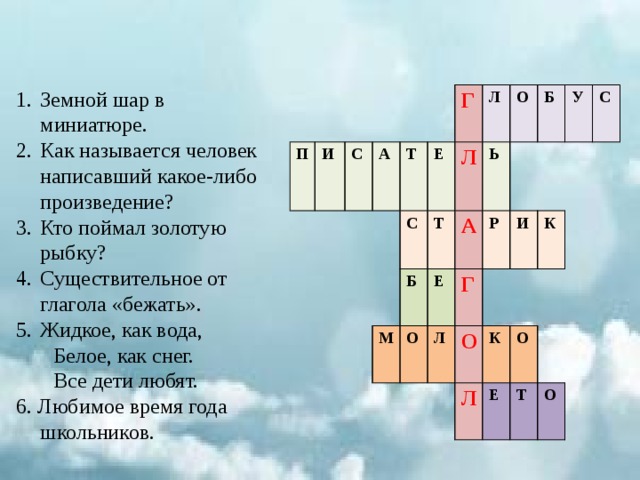 Земной шар в миниатюре. Как называется человек написавший какое-либо произведение? Кто поймал золотую рыбку? Существительное от глагола «бежать». Жидкое, как вода,