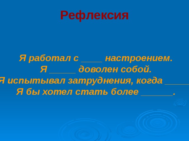 Рефлексия    Я работал с ____ настроением. Я _____ доволен собой. Я испытывал затруднения, когда _____. Я бы хотел стать более ______.