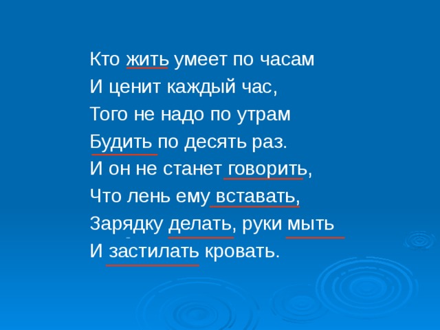 Кто жить умеет по часам И ценит каждый час, Того не надо по утрам Будить по десять раз. И он не станет говорить, Что лень ему вставать, Зарядку делать, руки мыть И застилать кровать.