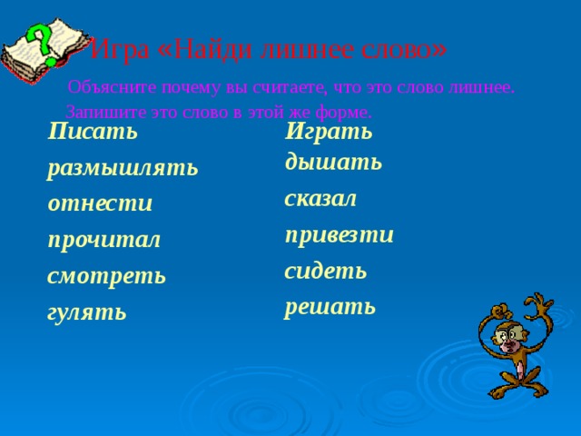 Игра « Найди лишнее слово »   Объясните почему вы считаете, что это слово лишнее.  Запишите это слово в этой же форме. Писать Играть дышать размышлять сказал отнести привезти прочитал сидеть смотреть решать гулять