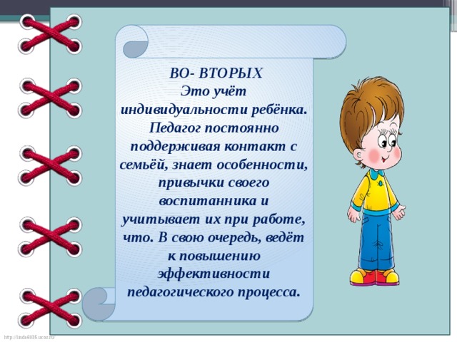 ВО- ВТОРЫХ Это учёт индивидуальности ребёнка. Педагог постоянно поддерживая контакт с семьёй, знает особенности, привычки своего воспитанника и учитывает их при работе, что. В свою очередь, ведёт к повышению эффективности педагогического процесса.