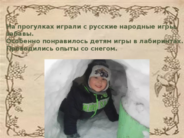 На прогулках играли с русские народные игры, забавы. Особенно понравилось детям игры в лабиринтах. Проводились опыты со снегом.