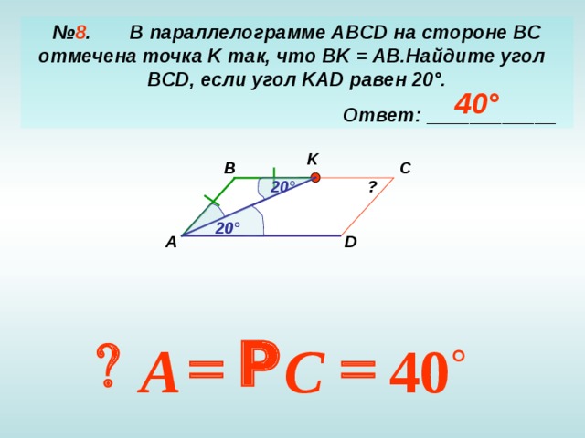 № 8 . В параллелограмме ABCD на стороне BC отмечена точка K так, что BK  =  AB .Найдите угол BCD , если угол KAD равен 20 ° .  Ответ: ____________ 40 ° K C B ? 20 ° 20 ° 20 ° А D  Р  Р  40 C A