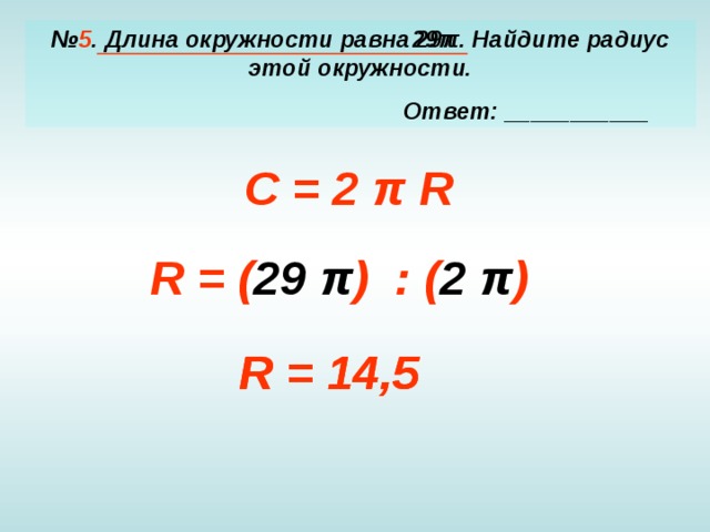 № 5 . Длина окружности равна 29 π . Найдите радиус этой окружности.  Ответ: ___________ 29 π C = 2 π R R = ( 29 π ) : ( 2 π ) R = 14,5 R = 14,5
