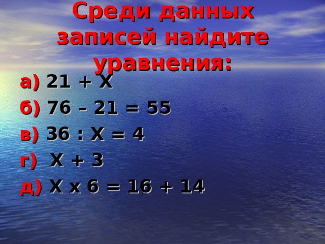 Среди данных записей найдите уравнения: а)  21 + X б)  76 – 21 = 55 в)  36 : X = 4 г )  X + 3 д)  X x 6 = 16 + 14