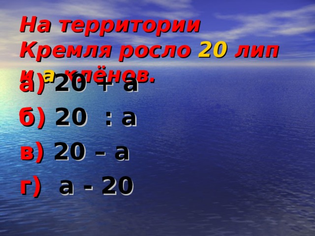 На территории Кремля росло 20 лип и а клёнов. а) 20 + а б) 20 : а в) 20 – а г) а - 20