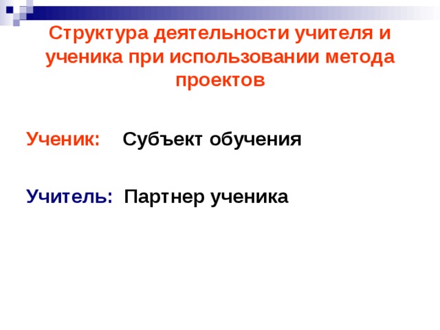 Структура деятельности учителя и ученика при использовании метода проектов  Ученик: Субъект обучения  Учитель: Партнер ученика