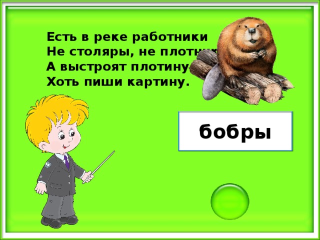 Есть в реке работники Не столяры, не плотники, А выстроят плотину - Хоть пиши картину. бобры