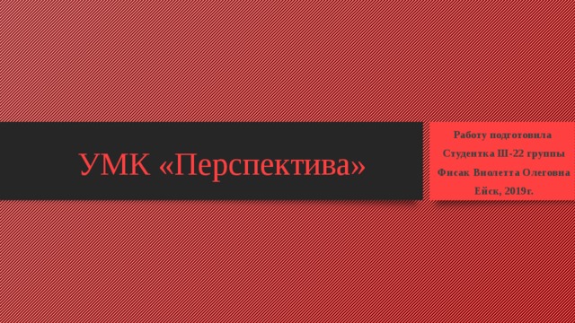 УМК «Перспектива» Работу подготовила Студентка Ш-22 группы Фисак Виолетта Олеговна Ейск, 2019г.