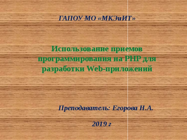 ГАПОУ МО «МКЭиИТ» Использование приемов программирования на PHP для разработки Web-приложений Преподаватель: Егорова Н.А. 2019 г