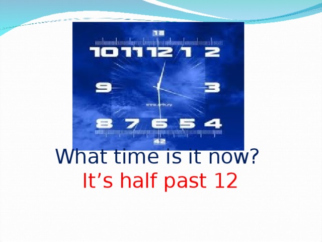 What time is it now?   It’s half past 12