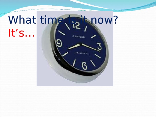 What time is it now? It’s…