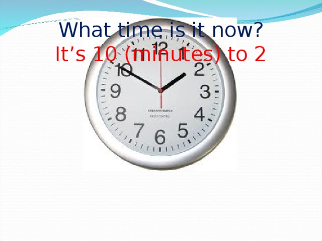 What time is it now?  It’s 10 (minutes) to 2