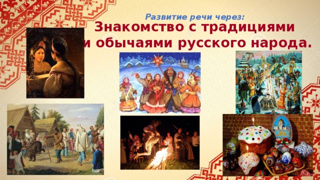 Развитие речи через: Знакомство с традициями  и обычаями русского народа.