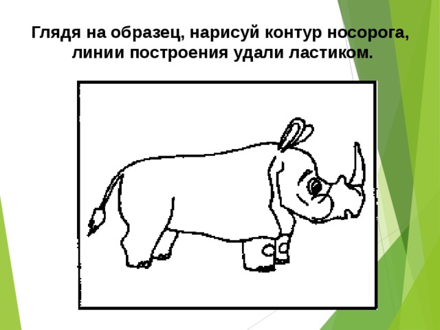 Глядя на образец, нарисуй контур носорога, линии построения удали ластиком.