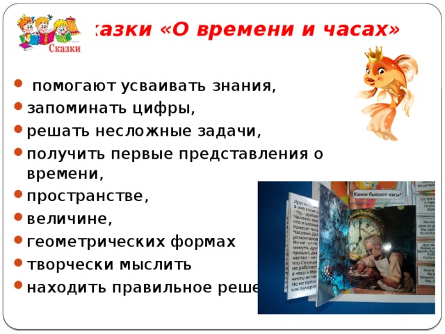 Сказки «О времени и часах»    помогают усваивать знания, запоминать цифры, решать несложные задачи, получить первые представления о времени, пространстве, величине, геометрических формах творчески мыслить находить правильное решение 