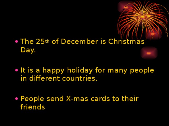 The 25 th of December is Christmas Day. It is a happy holiday for many people in different countries. People send X-mas cards to their friends