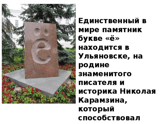 Единственный в мире памятник букве «ё» находится в Ульяновске, на родине знаменитого писателя и историка Николая Карамзина, который способствовал распространению этой буквы.