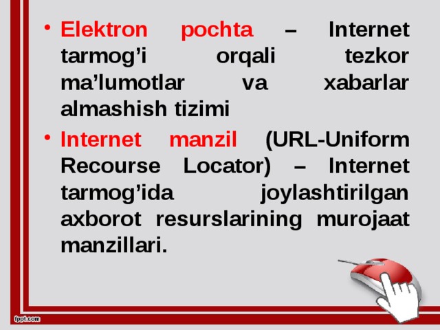 Elektron pochta – Internet tarmog’i orqali tezkor ma’lumotlar va xabarlar almashish tizimi Internet manzil (URL-Uniform Recourse Locator) – Internet tarmog’ida joylashtirilgan axborot resurslarining murojaat manzillari.