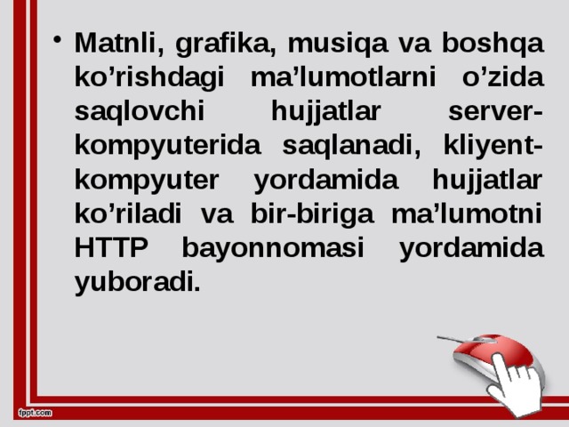 Matnli, grafika, musiqa va boshqa ko’rishdagi ma’lumotlarni o’zida saqlovchi hujjatlar server-kompyuterida saqlanadi, kliyent-kompyuter yordamida hujjatlar ko’riladi va bir-biriga ma’lumotni HTTP bayonnomasi yordamida yuboradi.