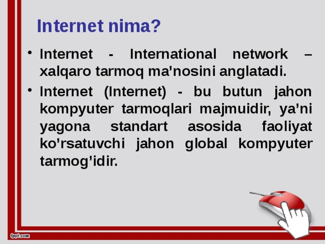 Internet nima? Internet - International network – xalqaro tarmoq ma’nosini anglatadi. Internet (Internet) - bu butun jahon kompyuter tarmoqlari majmuidir, ya’ni yagona standart asosida faoliyat ko’rsatuvchi jahon global kompyuter tarmog’idir.