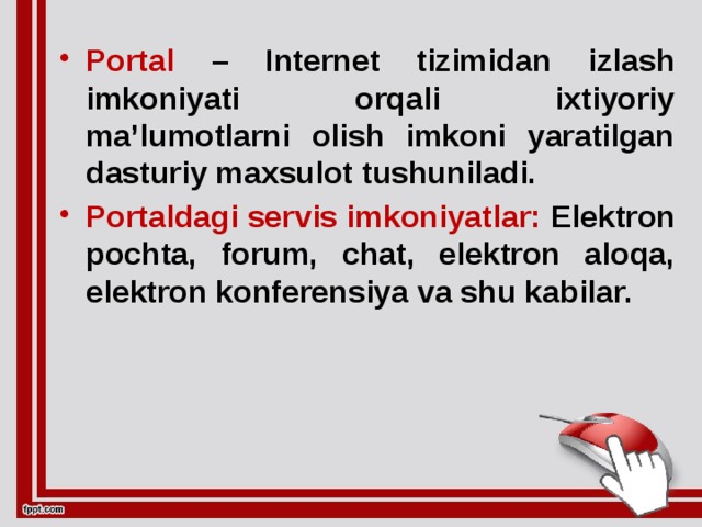 Portal – Internet tizimidan izlash imkoniyati orqali ixtiyoriy ma’lumotlarni olish imkoni yaratilgan dasturiy maxsulot tushuniladi. Portaldagi servis imkoniyatlar: Elektron pochta, forum, chat, elektron aloqa, elektron konferensiya va shu kabilar.