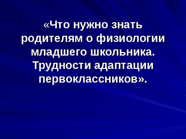 « Что нужно знать родителям о физиологии младшего школьника.  Трудности адаптации первоклассников».