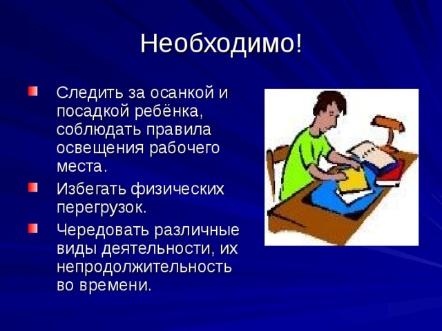 Следить за осанкой и посадкой ребёнка, соблюдать правила освещения рабочего места. Избегать физических перегрузок. Чередовать различные виды деятельности, их непродолжительность во времени.