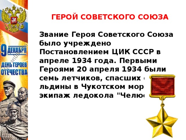 ГЕРОЙ СОВЕТСКОГО СОЮЗА  Звание Героя Советского Союза было учреждено Постановлением ЦИК СССР в апреле 1934 года. Первыми Героями 20 апреля 1934 были семь летчиков, спасших со льдины в Чукотском море экипаж ледокола 