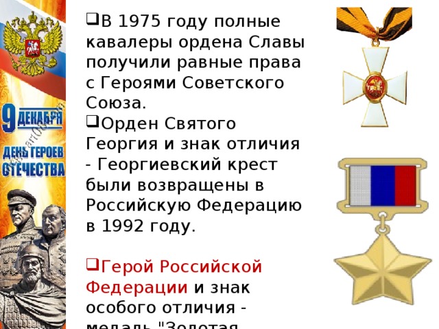 В 1975 году полные кавалеры ордена Славы получили равные права с Героями Советского Союза. Орден Святого Георгия и знак отличия - Георгиевский крест были возвращены в Российскую Федерацию в 1992 году. Герой Российской Федерации и знак особого отличия - медаль 