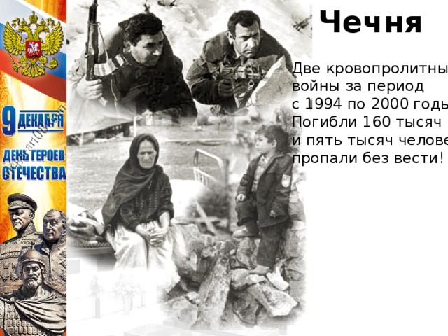 Чечня Две кровопролитные войны за период с 1994 по 2000 годы. Погибли 160 тысяч и пять тысяч человек пропали без вести!